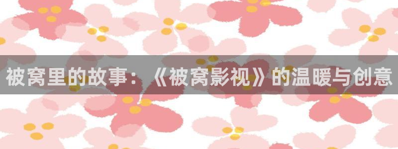 色七七影院久久综合色：被窝里的故事：《被窝影视》的温暖与创意