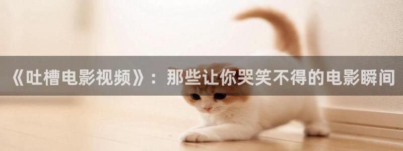 91色七七影院：《吐槽电影视频》：那些让你哭笑不得的电影瞬间